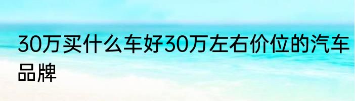 30万买什么车好30万左右价位的汽车品牌
