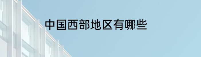 中国西部地区有哪些