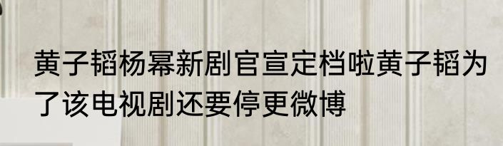 黄子韬杨幂新剧官宣定档啦黄子韬为了该电视剧还要停更微博