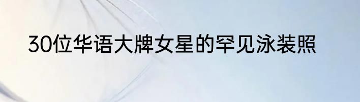 30位华语大牌女星的罕见泳装照