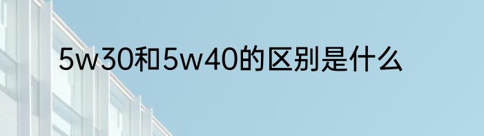 5w30和5w40的区别是什么