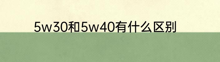 5w30和5w40有什么区别