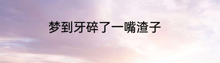梦到牙碎了一嘴渣子