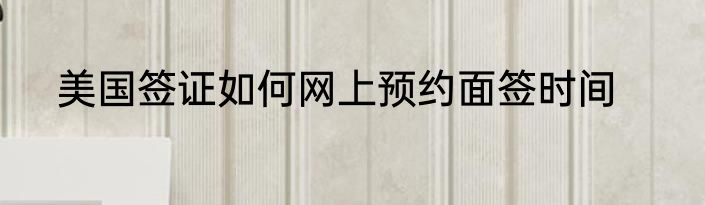 美国签证如何网上预约面签时间
