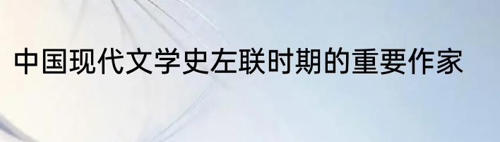 中国现代文学史左联时期的重要作家