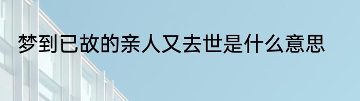 梦到已故的亲人又去世是什么意思