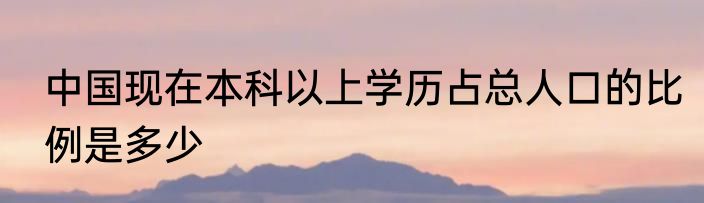 中国现在本科以上学历占总人口的比例是多少