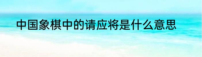 中国象棋中的请应将是什么意思