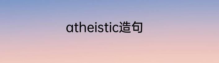 atheistic造句