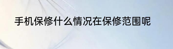 手机保修什么情况在保修范围呢