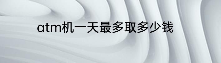 atm机一天最多取多少钱