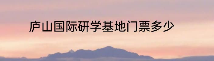 庐山国际研学基地门票多少