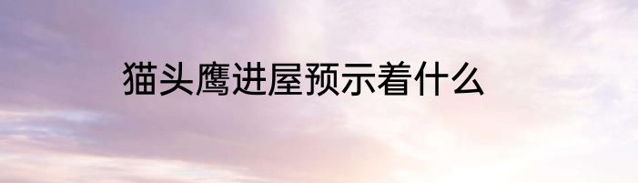 猫头鹰进屋预示着什么
