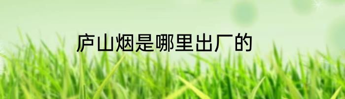 庐山烟是哪里出厂的