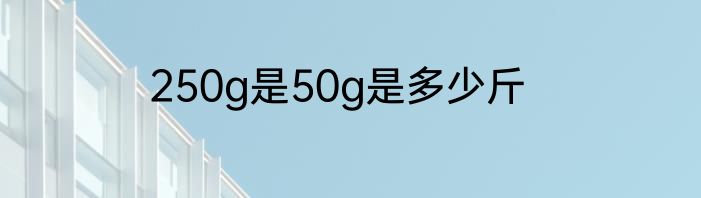 250g是50g是多少斤