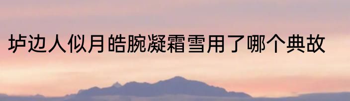 垆边人似月皓腕凝霜雪用了哪个典故