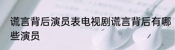 谎言背后演员表电视剧谎言背后有哪些演员