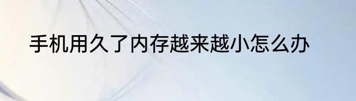 手机用久了内存越来越小怎么办