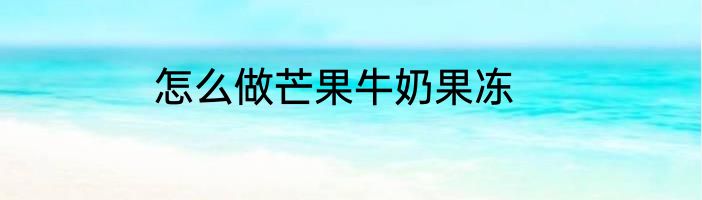 怎么做芒果牛奶果冻