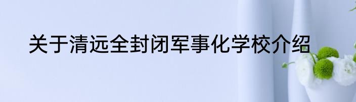 关于清远全封闭军事化学校介绍