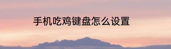 手机吃鸡键盘怎么设置