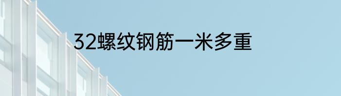 32螺纹钢筋一米多重