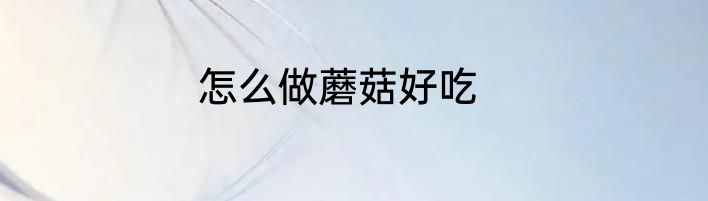 怎么做蘑菇好吃