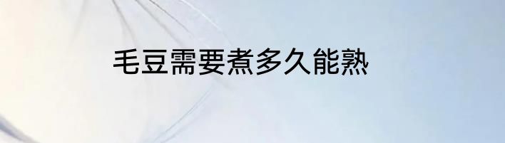毛豆需要煮多久能熟