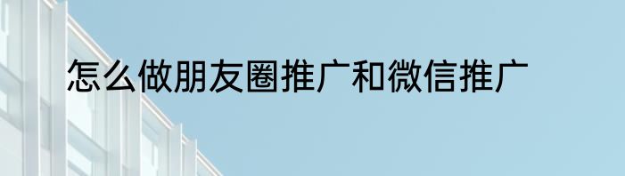 怎么做朋友圈推广和微信推广