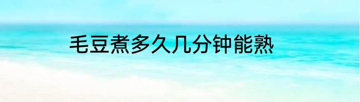 毛豆煮多久几分钟能熟