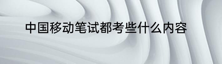 中国移动笔试都考些什么内容