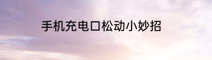 手机充电口松动小妙招