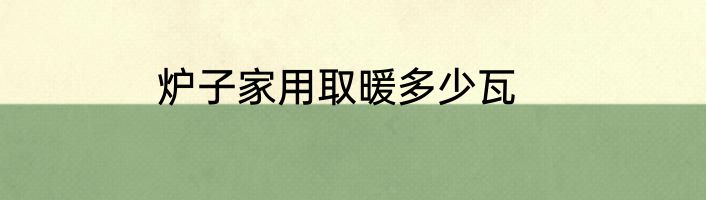 炉子家用取暖多少瓦
