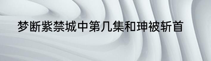 梦断紫禁城中第几集和珅被斩首