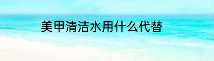 美甲清洁水用什么代替