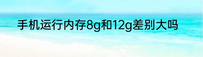 手机运行内存8g和12g差别大吗