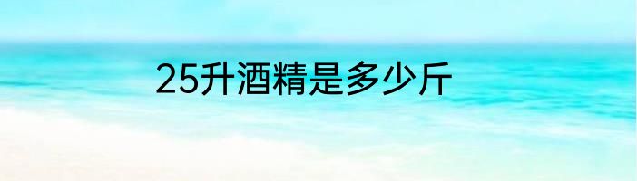 25升酒精是多少斤