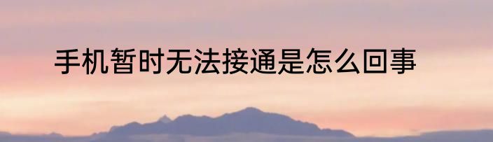 手机暂时无法接通是怎么回事