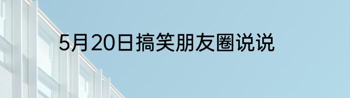 5月20日搞笑朋友圈说说