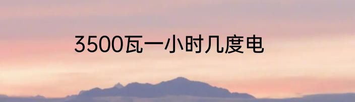 3500瓦一小时几度电