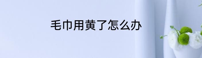 毛巾用黄了怎么办