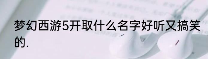 梦幻西游5开取什么名字好听又搞笑的.