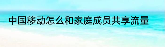 中国移动怎么和家庭成员共享流量