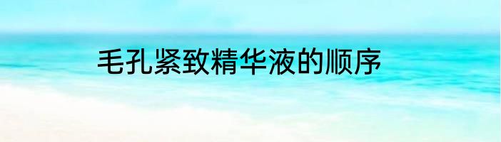 毛孔紧致精华液的顺序