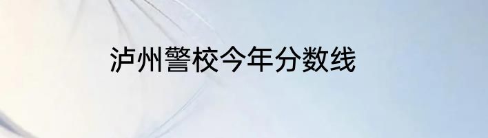 泸州警校今年分数线