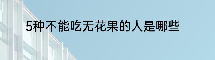 5种不能吃无花果的人是哪些