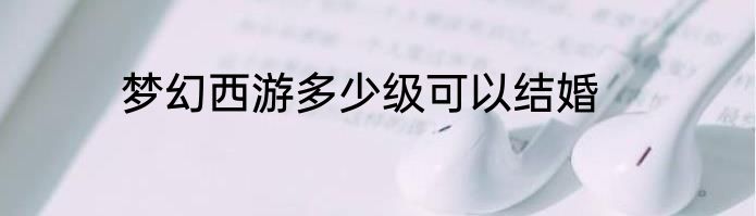梦幻西游多少级可以结婚