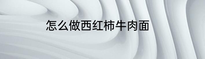 怎么做西红柿牛肉面