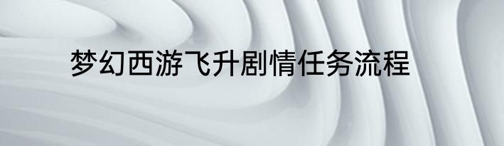 梦幻西游飞升剧情任务流程
