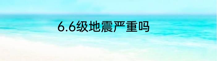 6.6级地震严重吗